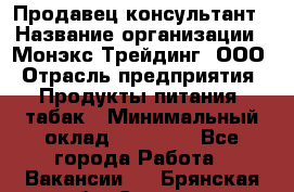 Продавец-консультант › Название организации ­ Монэкс Трейдинг, ООО › Отрасль предприятия ­ Продукты питания, табак › Минимальный оклад ­ 33 000 - Все города Работа » Вакансии   . Брянская обл.,Сельцо г.